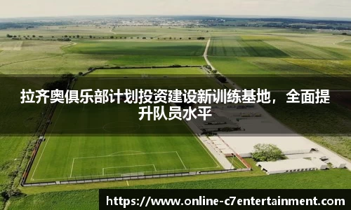 拉齐奥俱乐部计划投资建设新训练基地，全面提升队员水平