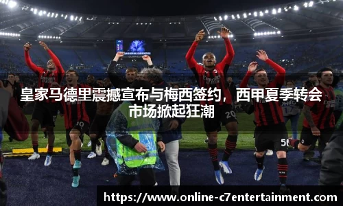 皇家马德里震撼宣布与梅西签约，西甲夏季转会市场掀起狂潮