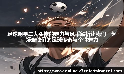 足球明星三人头像的魅力与风采解析让我们一起领略他们的足球传奇与个性魅力