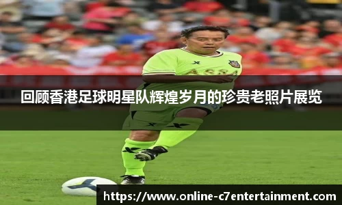 回顾香港足球明星队辉煌岁月的珍贵老照片展览