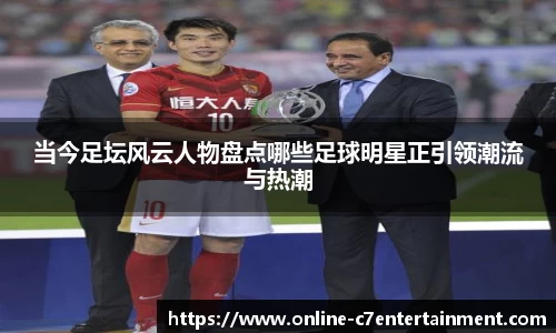 当今足坛风云人物盘点哪些足球明星正引领潮流与热潮